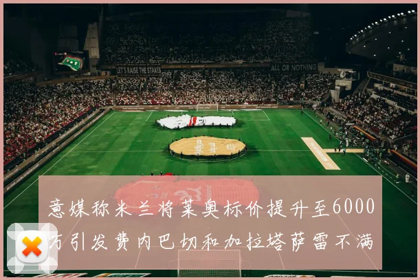 意媒称米兰将莱奥标价提升至6000万引发费内巴切和加拉塔萨雷不满