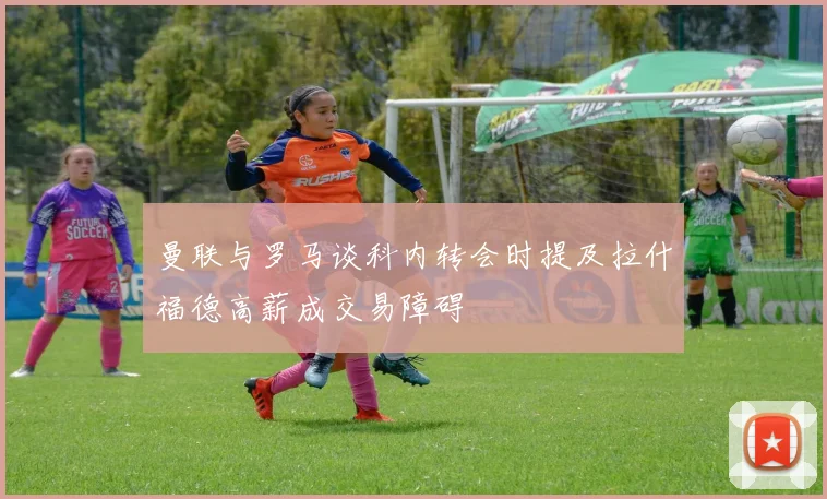 曼联与罗马谈科内转会时提及拉什福德高薪成交易障碍