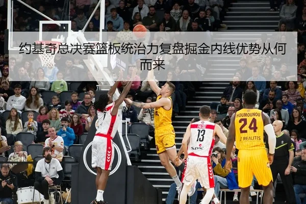 约基奇总决赛篮板统治力复盘掘金内线优势从何而来