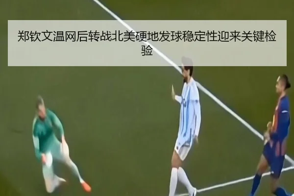 郑钦文温网后转战北美硬地发球稳定性迎来关键检验
