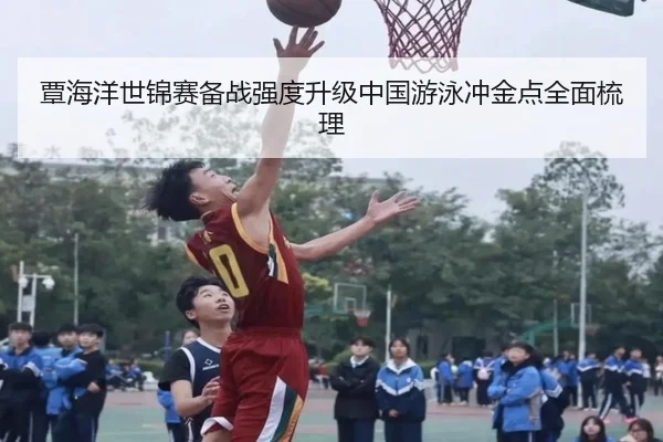 覃海洋世锦赛备战强度升级中国游泳冲金点全面梳理