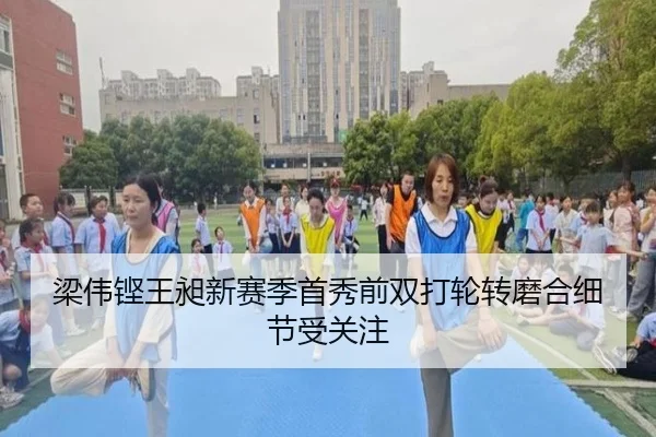 梁伟铿王昶新赛季首秀前双打轮转磨合细节受关注