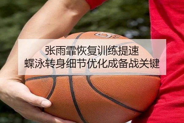 张雨霏恢复训练提速 蝶泳转身细节优化成备战关键
