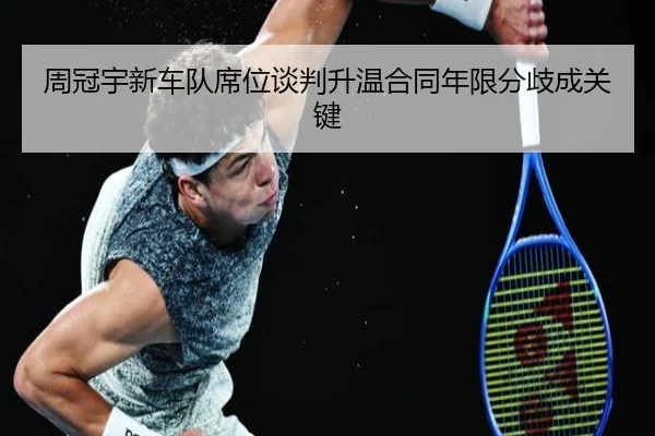 周冠宇新车队席位谈判升温合同年限分歧成关键